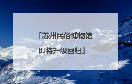 苏州民俗博物馆即将升级回归